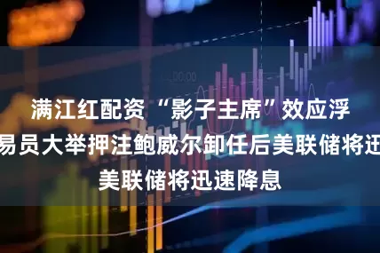 满江红配资 “影子主席”效应浮现？交易员大举押注鲍威尔卸任后美联储将迅速降息