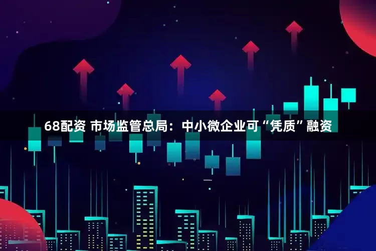 68配资 市场监管总局：中小微企业可“凭质”融资