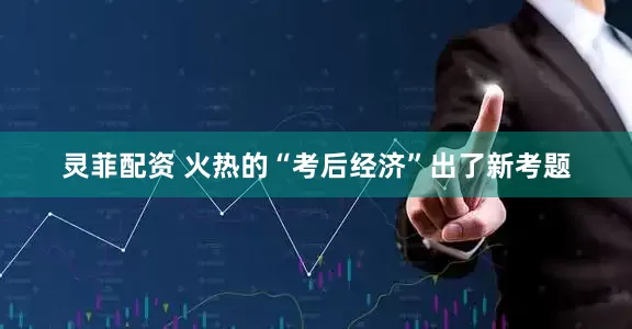 灵菲配资 火热的“考后经济”出了新考题
