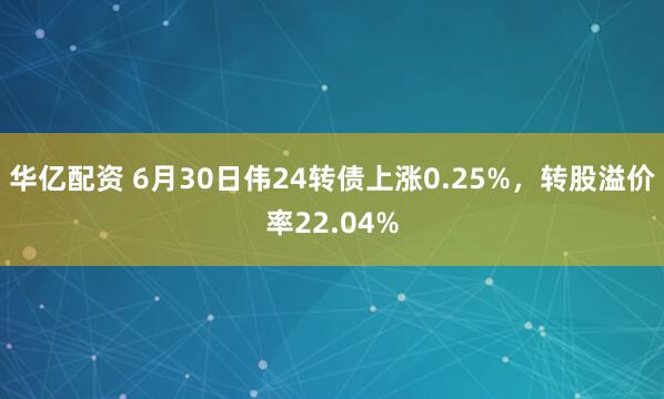 华亿配资 6月30日伟24转债上涨0.25%，转股溢价率22.04%