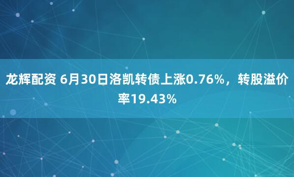 龙辉配资 6月30日洛凯转债上涨0.76%，转股溢价率19.43%