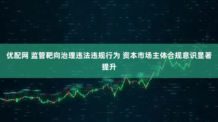优配网 监管靶向治理违法违规行为 资本市场主体合规意识显著提升