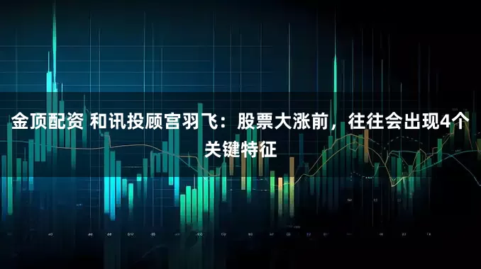 金顶配资 和讯投顾宫羽飞：股票大涨前，往往会出现4个关键特征