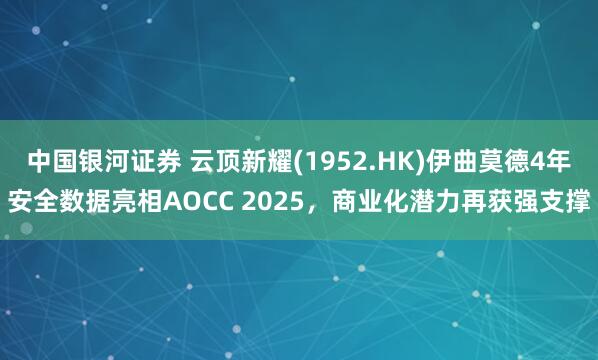 中国银河证券 云顶新耀(1952.HK)伊曲莫德4年安全数据亮相AOCC 2025，商业化潜力再获强支撑