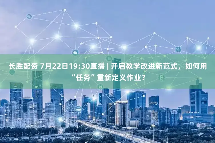 长胜配资 7月22日19:30直播 | 开启教学改进新范式，如何用“任务”重新定义作业？