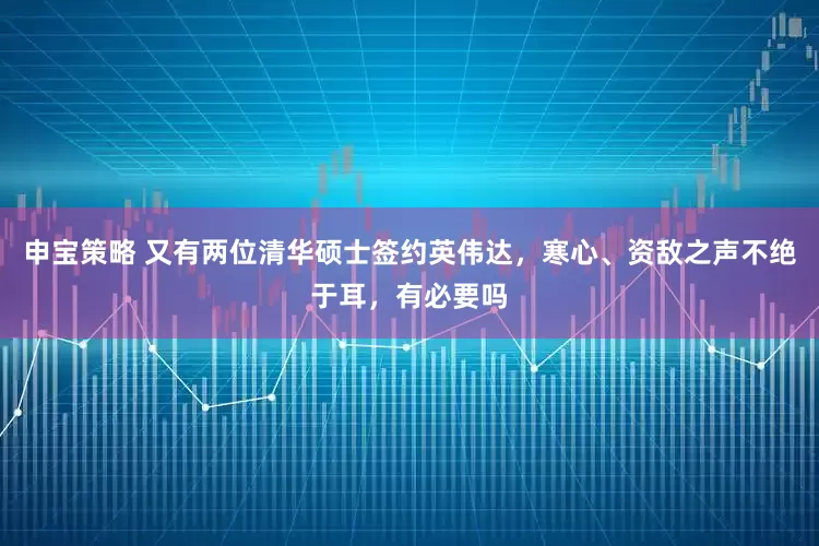 申宝策略 又有两位清华硕士签约英伟达，寒心、资敌之声不绝于耳，有必要吗