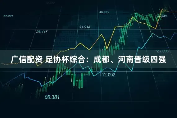 广信配资 足协杯综合：成都、河南晋级四强