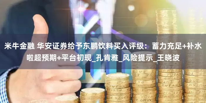 米牛金融 华安证券给予东鹏饮料买入评级:蓄力充足+补水啦超预期+平台初现_孔肯雅_风险提示_王晓波