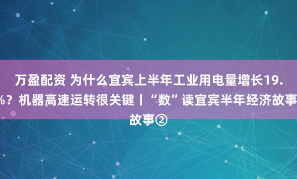 万盈配资 为什么宜宾上半年工业用电量增长19.2%?机器高速运转很关键丨“数”读宜宾半年经济故事②