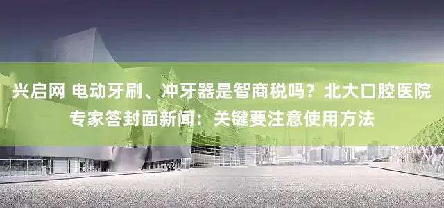 兴启网 电动牙刷、冲牙器是智商税吗？北大口腔医院专家答封面新闻：关键要注意使用方法