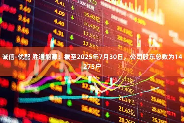 诚信-优配 胜通能源：截至2025年7月30日，公司股东总数为14275户