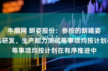 牛顺网 朗姿股份：参投的朗曦姿颜目前的产品研发、生产能力测试等事项均按计划在有序推进中