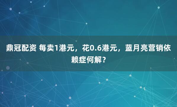 鼎冠配资 每卖1港元，花0.6港元，蓝月亮营销依赖症何解？