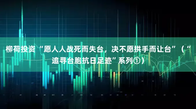 柳荷投资 “愿人人战死而失台，决不愿拱手而让台”（“追寻台胞抗日足迹”系列①）