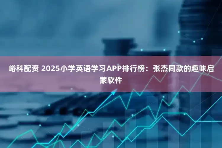 峪科配资 2025小学英语学习APP排行榜：张杰同款的趣味启蒙软件