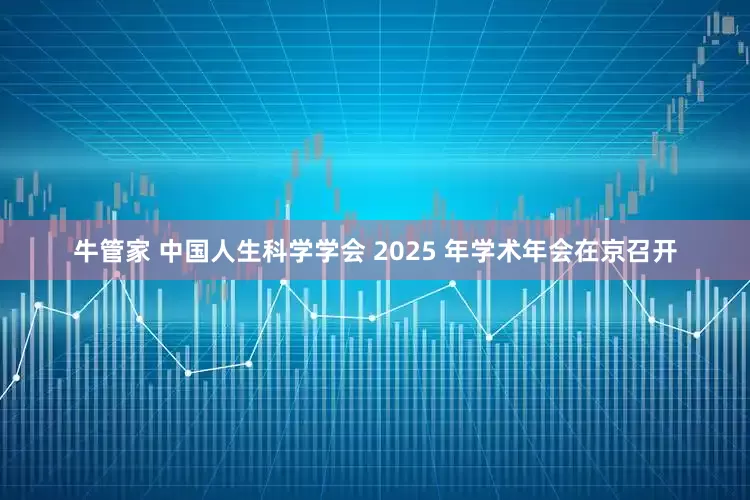 牛管家 中国人生科学学会 2025 年学术年会在京召开