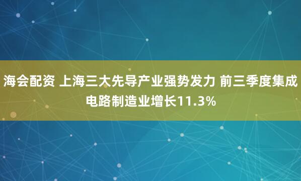 海会配资 上海三大先导产业强势发力 前三季度集成电路制造业增长11.3%