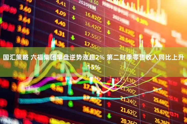 国汇策略 六福集团早盘逆势涨超2% 第二财季零售收入同比上升15%