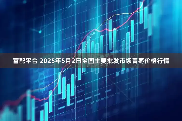 富配平台 2025年5月2日全国主要批发市场青枣价格行情