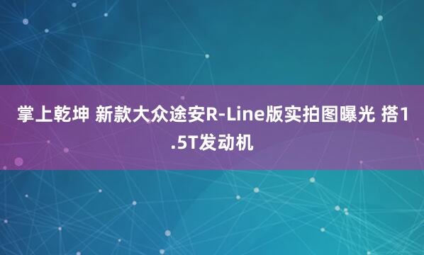 掌上乾坤 新款大众途安R-Line版实拍图曝光 搭1.5T发动机