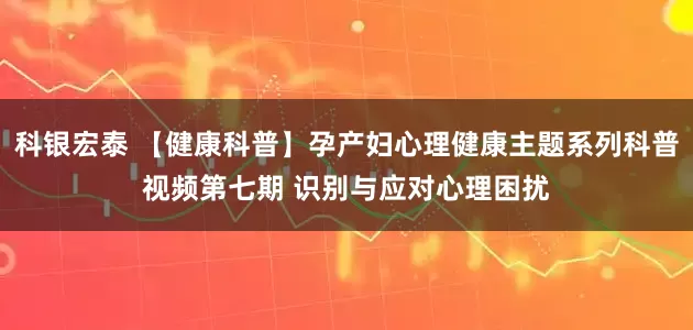 科银宏泰 【健康科普】孕产妇心理健康主题系列科普视频第七期 识别与应对心理困扰