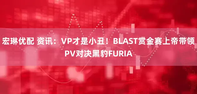 宏琳优配 资讯：VP才是小丑！BLAST赏金赛上帝带领PV对决黑豹FURIA