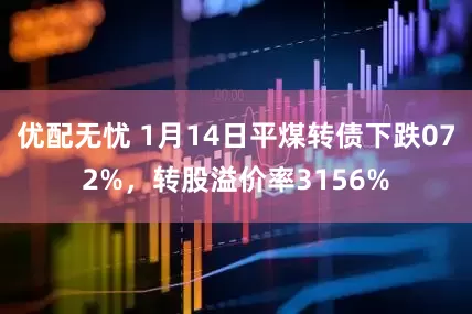 优配无忧 1月14日平煤转债下跌072%，转股溢价率3156%