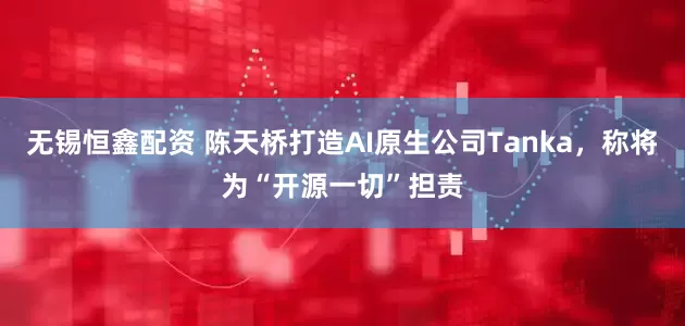 无锡恒鑫配资 陈天桥打造AI原生公司Tanka，称将为“开源一切”担责