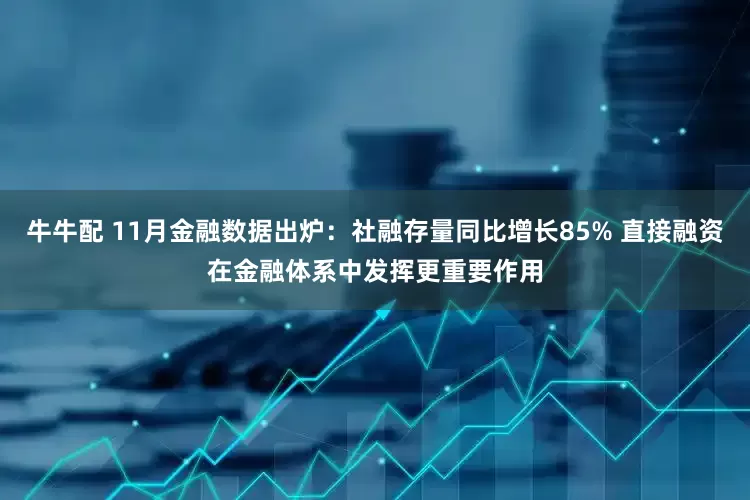 牛牛配 11月金融数据出炉：社融存量同比增长85% 直接融资在金融体系中发挥更重要作用
