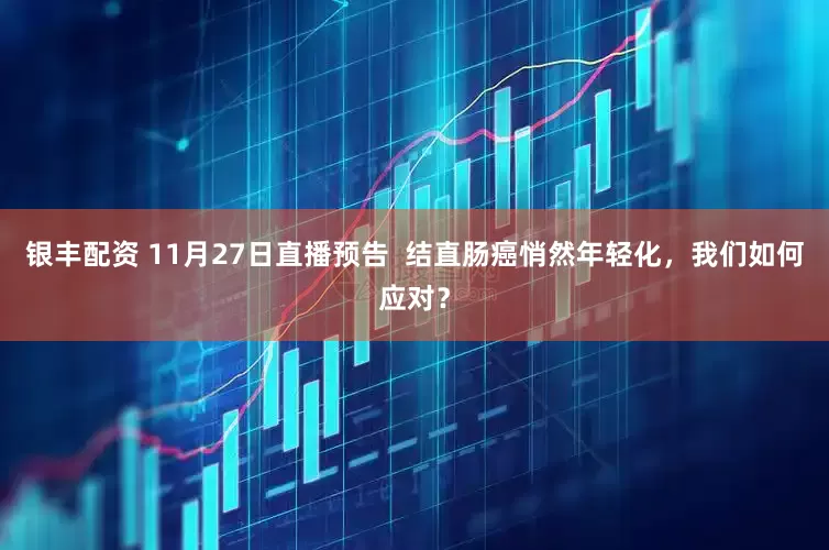 银丰配资 11月27日直播预告  结直肠癌悄然年轻化，我们如何应对？