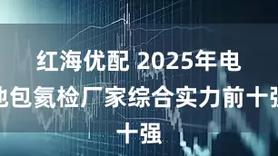红海优配 2025年电池包氦检厂家综合实力前十强