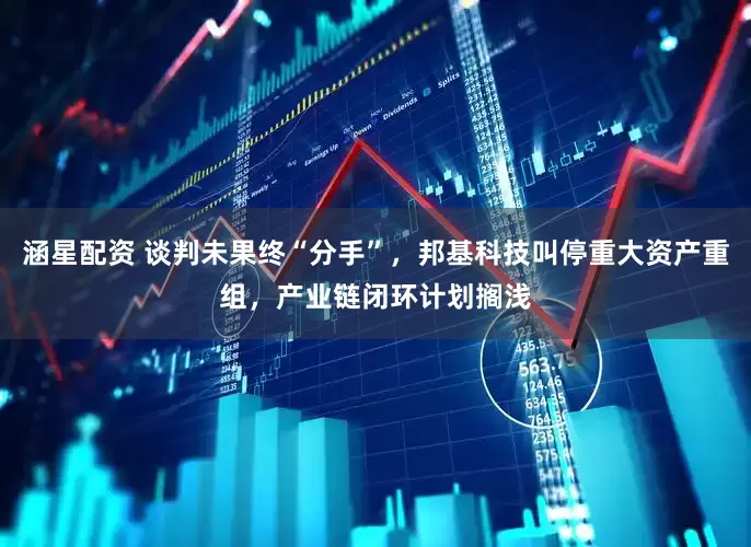 涵星配资 谈判未果终“分手”，邦基科技叫停重大资产重组，产业链闭环计划搁浅