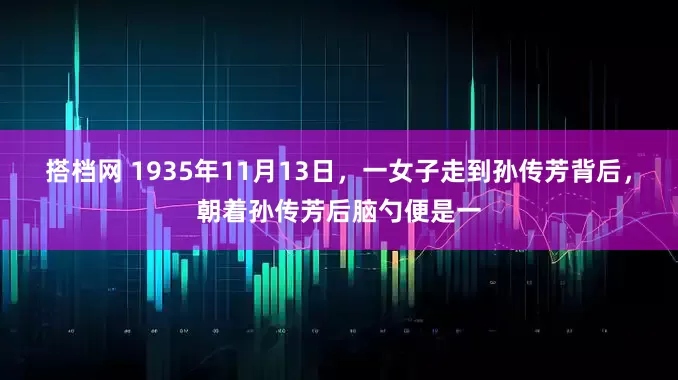 搭档网 1935年11月13日，一女子走到孙传芳背后，朝着孙传芳后脑勺便是一