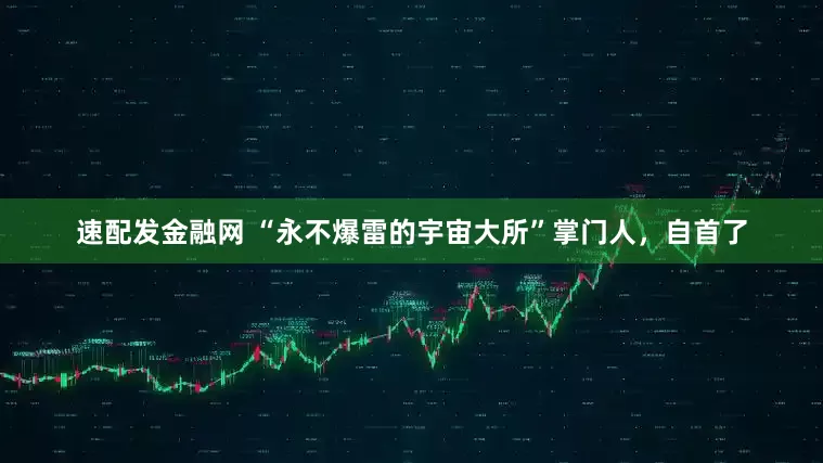 速配发金融网 “永不爆雷的宇宙大所”掌门人，自首了