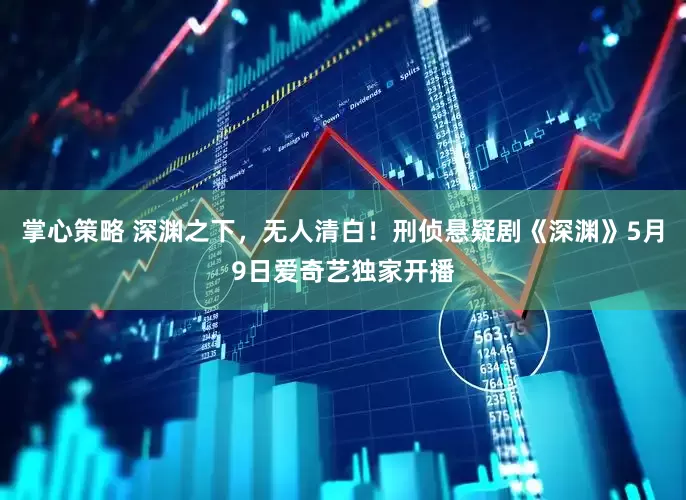 掌心策略 深渊之下，无人清白！刑侦悬疑剧《深渊》5月9日爱奇艺独家开播