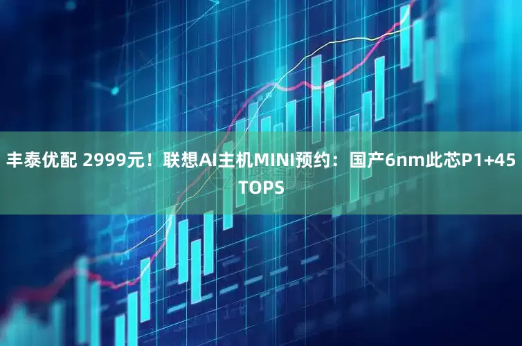 丰泰优配 2999元!联想AI主机MINI预约:国产6nm此芯P1+45TOPS
