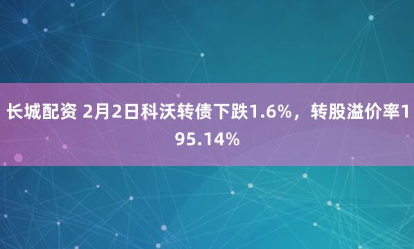 长城配资 2月2日科沃转债下跌1.6%，转股溢价率195.14%