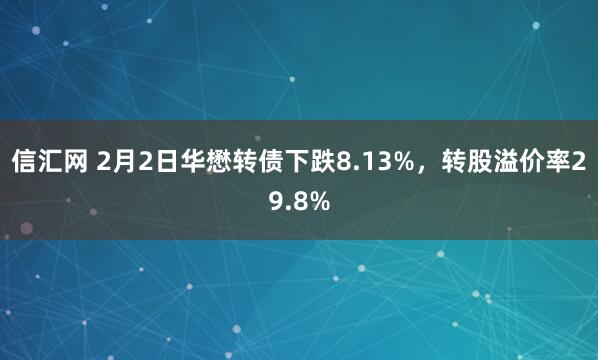 信汇网 2月2日华懋转债下跌8.13%，转股溢价率29.8%