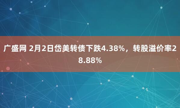 广盛网 2月2日岱美转债下跌4.38%，转股溢价率28.88%