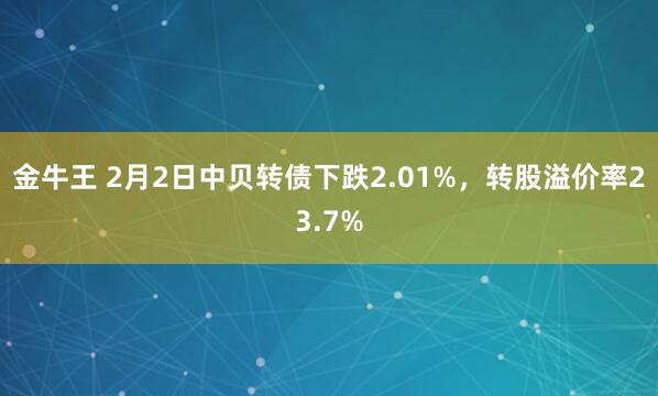 金牛王 2月2日中贝转债下跌2.01%，转股溢价率23.7%